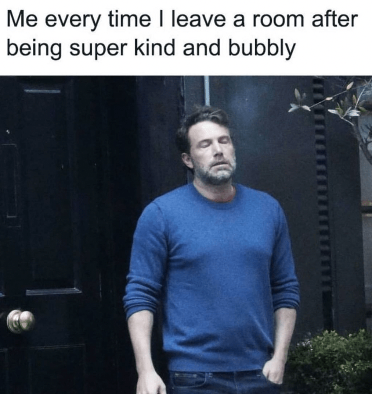 Me every time leave room after being super kind bubbly