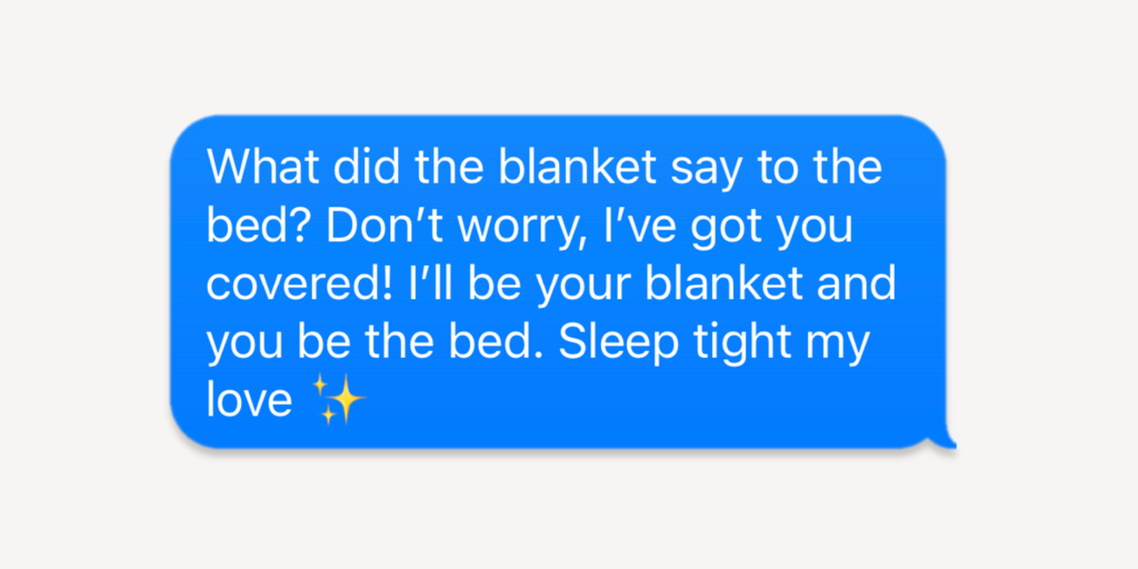 what did the blanket say to the bed? Don't worry, I've got you covered! I'll be the blanket and you be the bed. Sleep tight my love