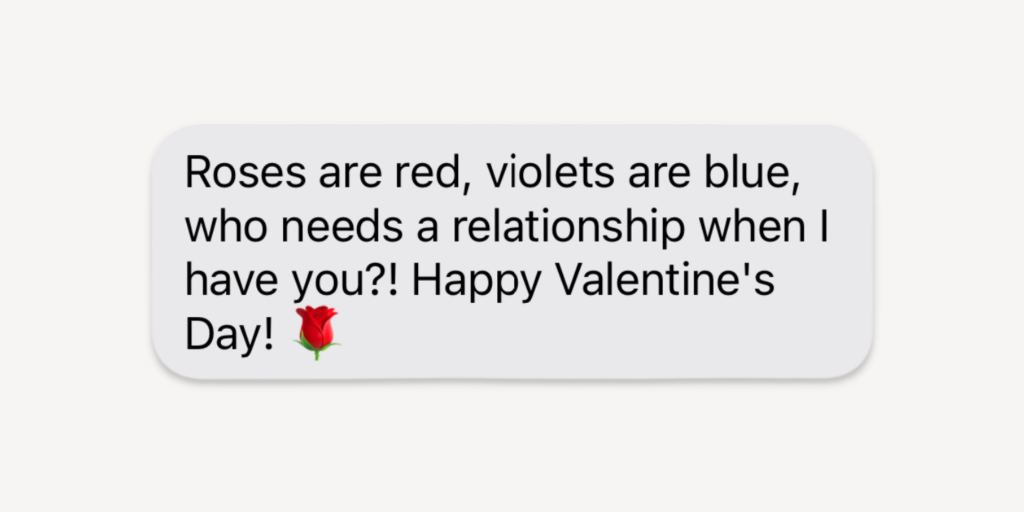 happy valentines day message for friends: roses are red, violets are blue, who needs a relationship when I have you? happy valentine's day