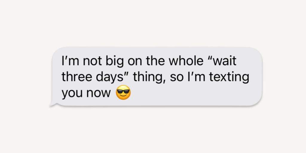 I'm not big on the whole "wait three days" thing, so I'm texting you now