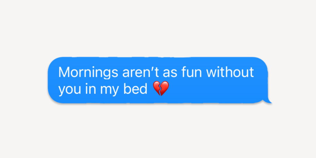 Flirty good morning texts for him: mornings aren't as fun without you in my bed