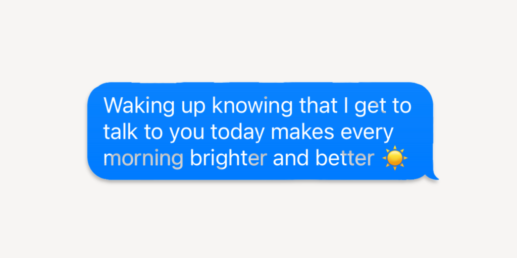 waking up knowing that i get to talk to you today makes every morning brighter and better