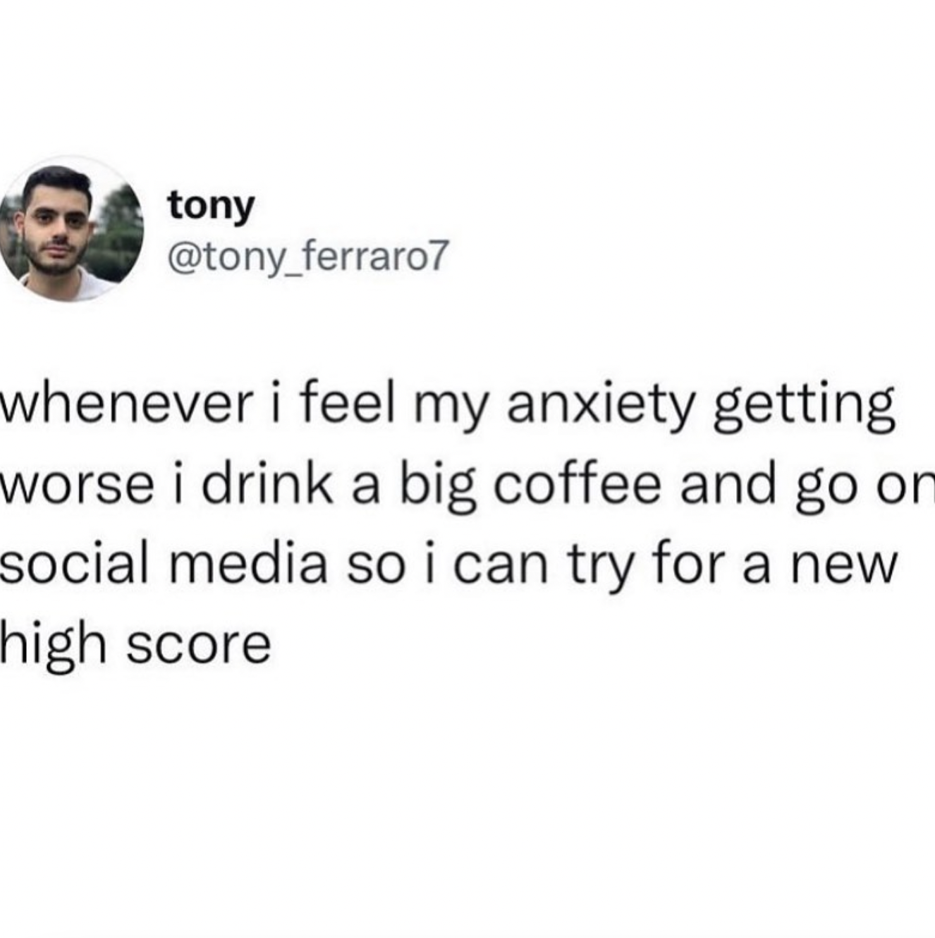 whenever i feel my anxiety getting worse I drink a big coffee and go on social media so i can try for a new high score